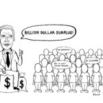 cartoon of politician with sacks with dollar signs on them with speech bubble stating "Billion dollar surplus!" to the right is a group of people with speech bubble stating "But we can't afford housing" "...Or groceries" "...Or education"